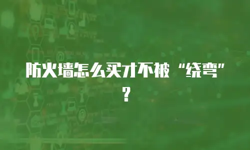 防火墙怎么买才不被“绕弯”？