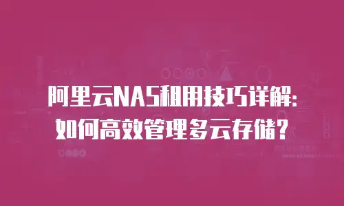 阿里云NAS租用技巧详解：如何高效管理多云存储？