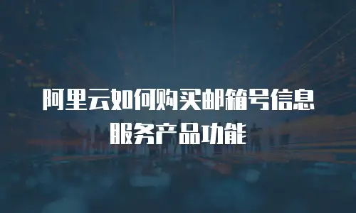 阿里云如何购买邮箱号信息服务产品功能