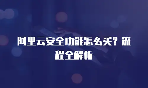 阿里云安全功能怎么买？流程全解析