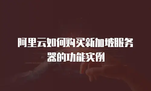阿里云如何购买新加坡服务器的功能实例