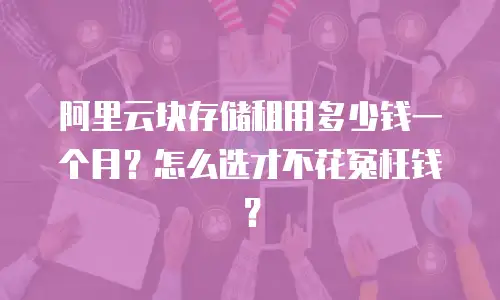 阿里云块存储租用多少钱一个月？怎么选才不花冤枉钱？
