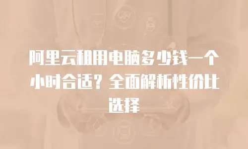 阿里云租用电脑多少钱一个小时合适？全面解析性价比选择