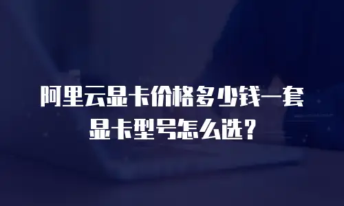 阿里云显卡价格多少钱一套显卡型号怎么选？