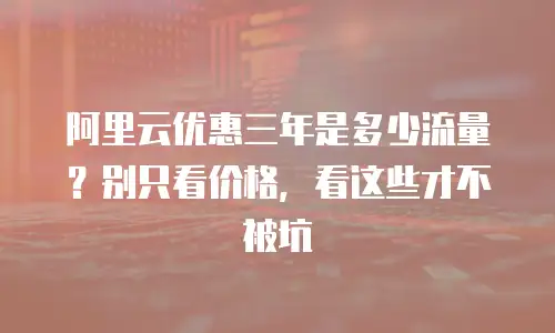 阿里云优惠三年是多少流量？别只看价格，看这些才不被坑