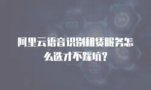 阿里云语音识别租赁服务怎么选才不踩坑？