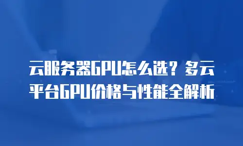 云服务器GPU怎么选？多云平台GPU价格与性能全解析