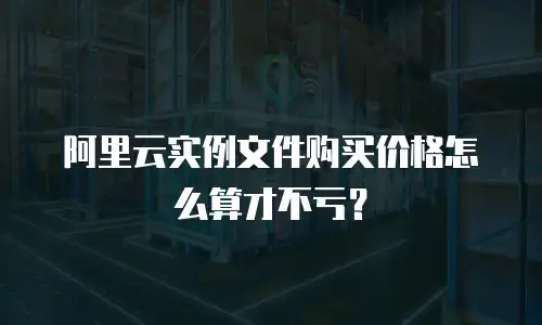 阿里云实例文件购买价格怎么算才不亏？
