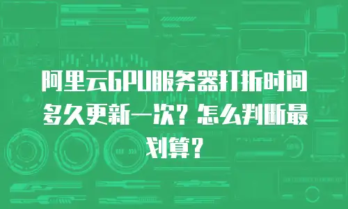 阿里云GPU服务器打折时间多久更新一次？怎么判断最划算？