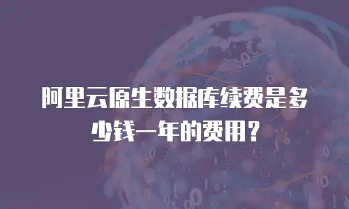 阿里云原生数据库续费是多少钱一年的费用？