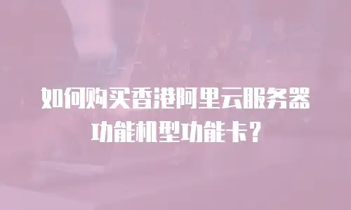 如何购买香港阿里云服务器功能机型功能卡？