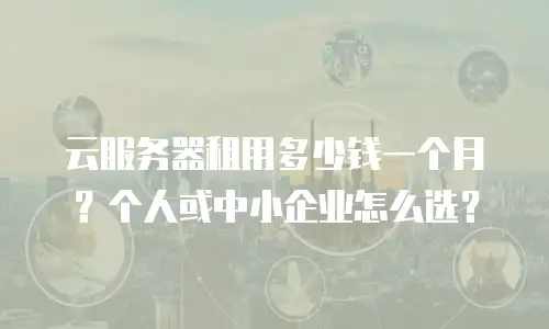 云服务器租用多少钱一个月？个人或中小企业怎么选？