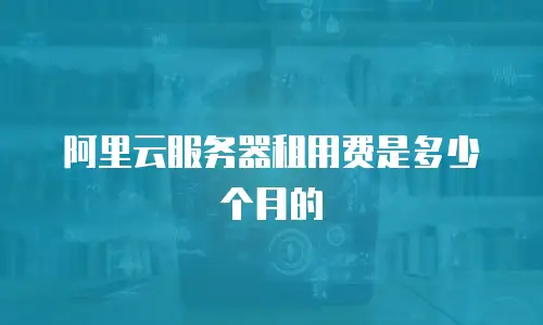 阿里云服务器租用费是多少个月的