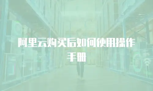 阿里云购买后如何使用操作手册