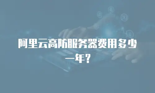 阿里云高防服务器费用多少一年？