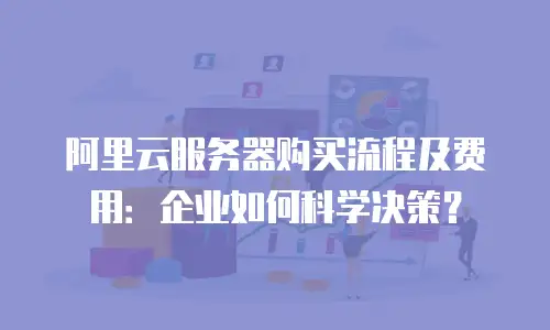 阿里云服务器购买流程及费用：企业如何科学决策？