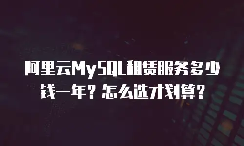 阿里云MySQL租赁服务多少钱一年？怎么选才划算？
