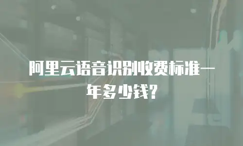 阿里云语音识别收费标准一年多少钱？