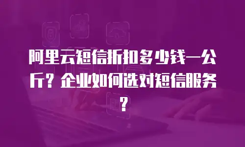 阿里云短信折扣多少钱一公斤？企业如何选对短信服务？