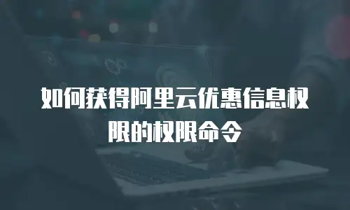 如何获得阿里云优惠信息权限的权限命令
