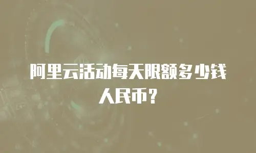 阿里云活动每天限额多少钱人民币？