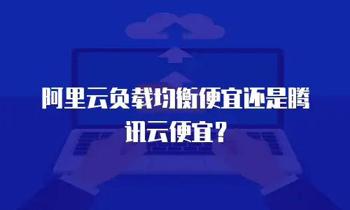 阿里云负载均衡便宜还是腾讯云便宜？