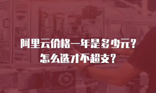 阿里云价格一年是多少元？怎么选才不超支？