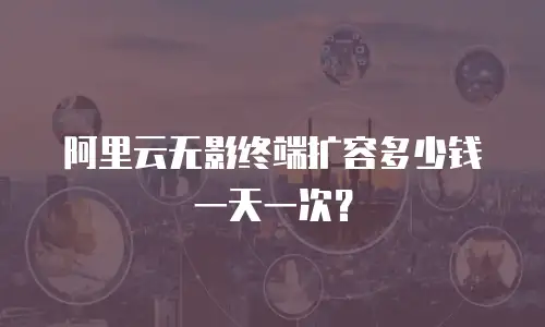 阿里云无影终端扩容多少钱一天一次？