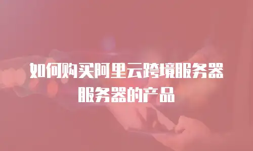如何购买阿里云跨境服务器服务器的产品