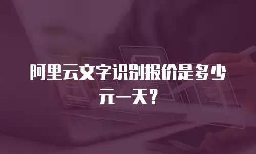 阿里云文字识别报价是多少元一天？