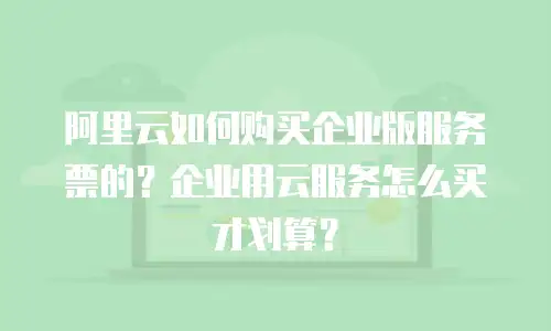 阿里云如何购买企业版服务票的？企业用云服务怎么买才划算？