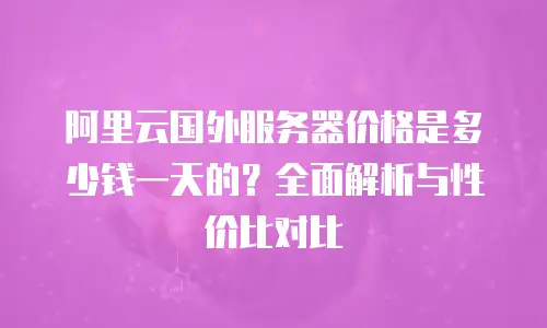 阿里云国外服务器价格是多少钱一天的？全面解析与性价比对比