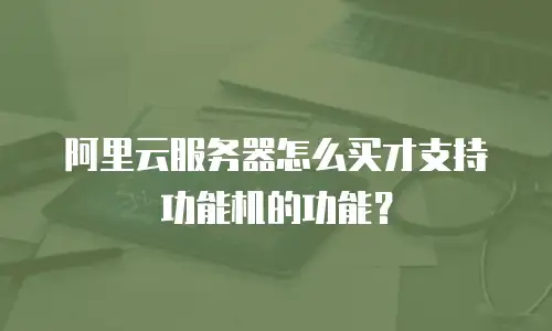 阿里云服务器怎么买才支持功能机的功能？