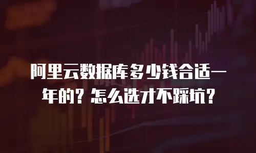 阿里云数据库多少钱合适一年的？怎么选才不踩坑？