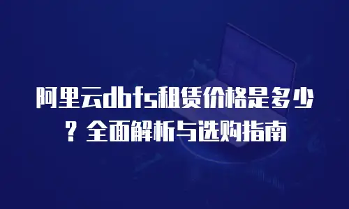 阿里云dbfs租赁价格是多少？全面解析与选购指南
