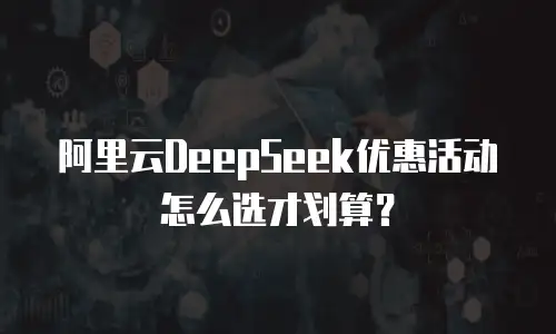 阿里云DeepSeek优惠活动怎么选才划算？