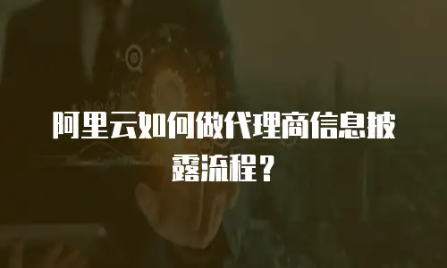 阿里云如何做代理商信息披露流程？