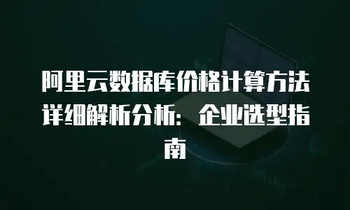 阿里云数据库价格计算方法详细解析分析：企业选型指南
