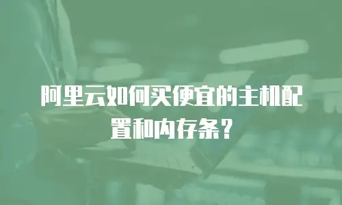 阿里云如何买便宜的主机配置和内存条？
