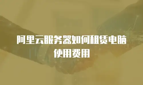 阿里云服务器如何租赁电脑使用费用