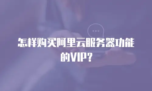 怎样购买阿里云服务器功能的VIP？