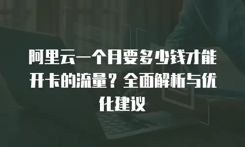 阿里云一个月要多少钱才能开卡的流量？全面解析与优化建议
