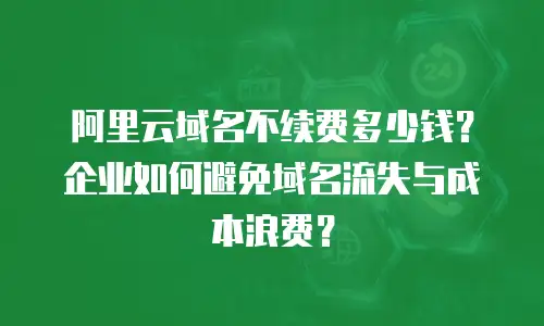 阿里云域名不续费多少钱？企业如何避免域名流失与成本浪费？