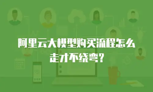 阿里云大模型购买流程怎么走才不绕弯？