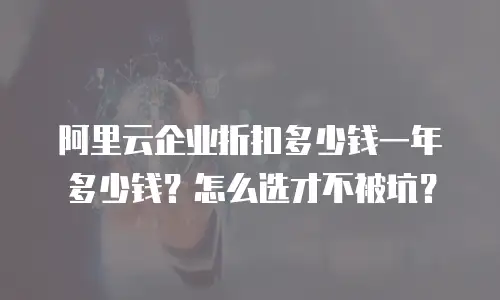 阿里云企业折扣多少钱一年多少钱？怎么选才不被坑？