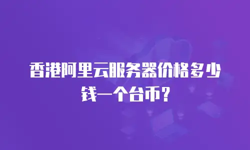 香港阿里云服务器价格多少钱一个台币？