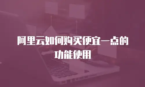 阿里云如何购买便宜一点的功能使用