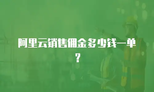 阿里云销售佣金多少钱一单？