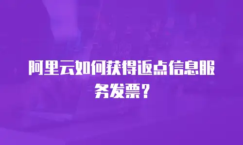 阿里云如何获得返点信息服务发票？