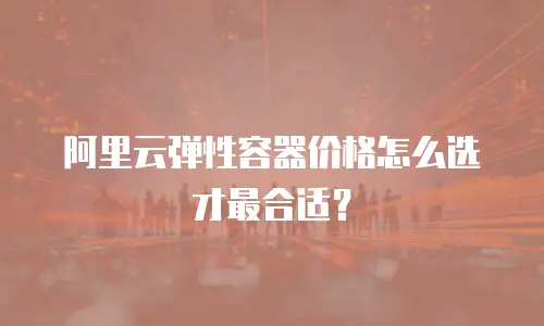 阿里云弹性容器价格怎么选才最合适？